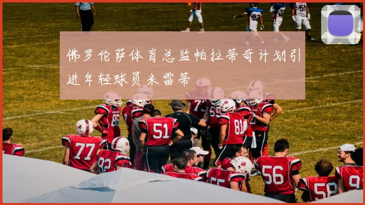 佛罗伦萨体育总监帕拉蒂奇计划引进年轻球员米雷蒂