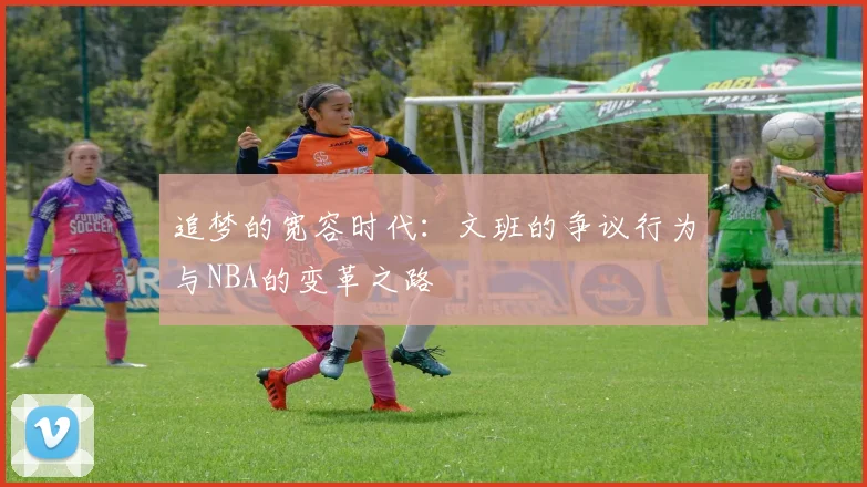 追梦的宽容时代：文班的争议行为与NBA的变革之路
