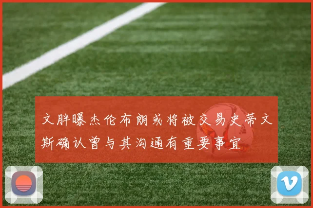 文胖曝杰伦布朗或将被交易史蒂文斯确认曾与其沟通有重要事宜