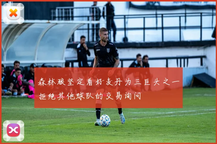 森林狼坚定看好麦丹为三巨头之一拒绝其他球队的交易询问