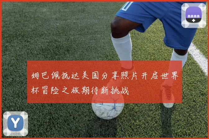 姆巴佩抵达美国分享照片开启世界杯冒险之旅期待新挑战