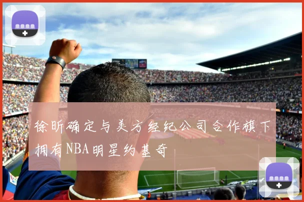 徐昕确定与美方经纪公司合作旗下拥有NBA明星约基奇