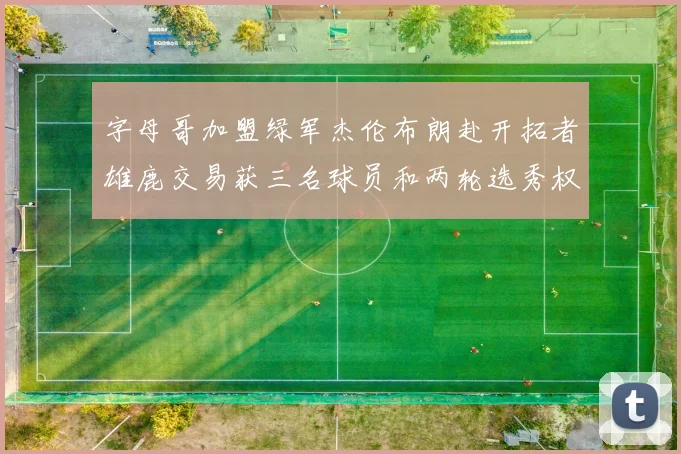 字母哥加盟绿军杰伦布朗赴开拓者雄鹿交易获三名球员和两轮选秀权