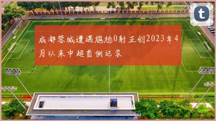 成都蓉城遭遇尴尬0射正创2023年4月以来中超首例记录