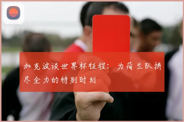 加克波谈世界杯征程：为荷兰队拼尽全力的特别时刻