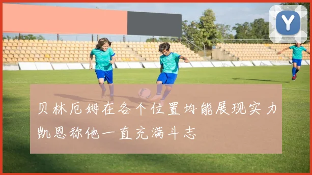 贝林厄姆在各个位置均能展现实力凯恩称他一直充满斗志