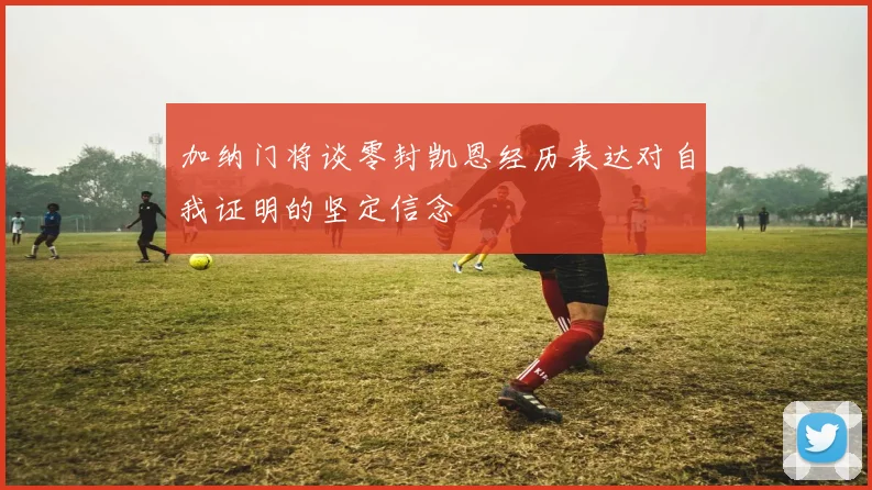 加纳门将谈零封凯恩经历表达对自我证明的坚定信念