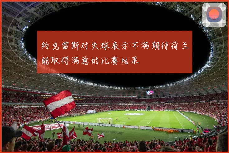 约克雷斯对失球表示不满期待荷兰能取得满意的比赛结果