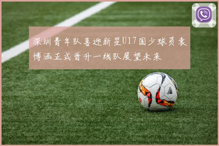深圳青年队喜迎新星U17国少球员袁博涵正式晋升一线队展望未来
