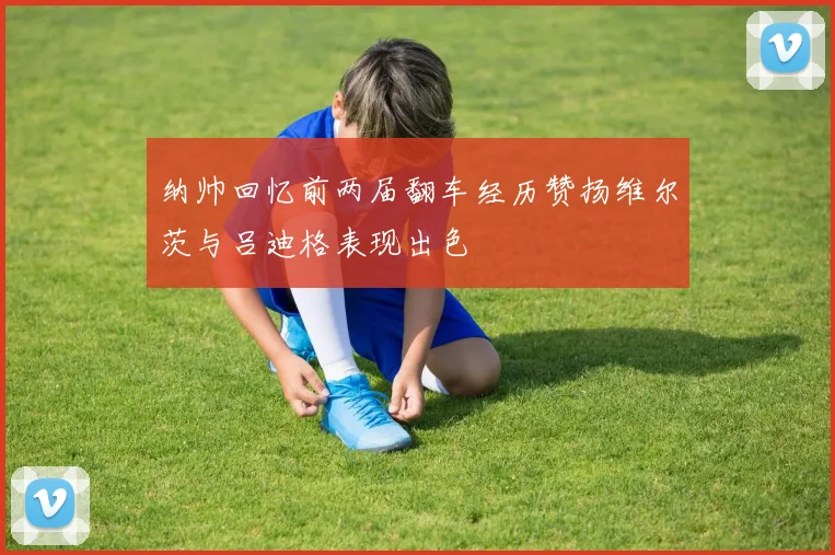 纳帅回忆前两届翻车经历赞扬维尔茨与吕迪格表现出色
