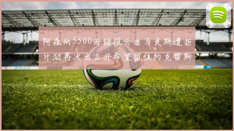 阿森纳5500万镑报价吉马良斯遭拒计划再次出击并希望留住约克雷斯