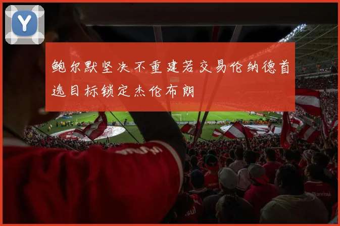 鲍尔默坚决不重建若交易伦纳德首选目标锁定杰伦布朗